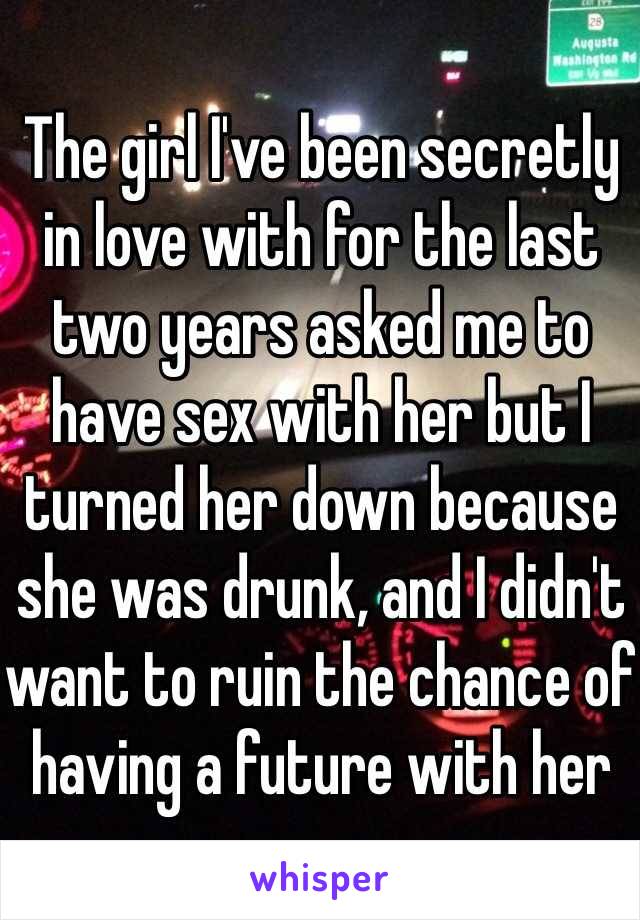 The girl I've been secretly in love with for the last two years asked me to have sex with her but I turned her down because she was drunk, and I didn't want to ruin the chance of having a future with her