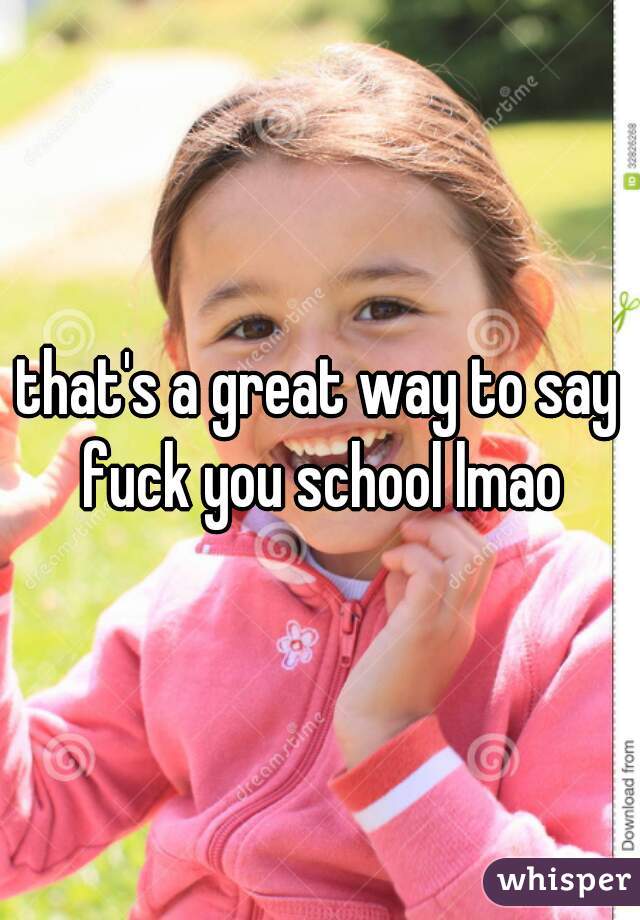 that's a great way to say fuck you school lmao