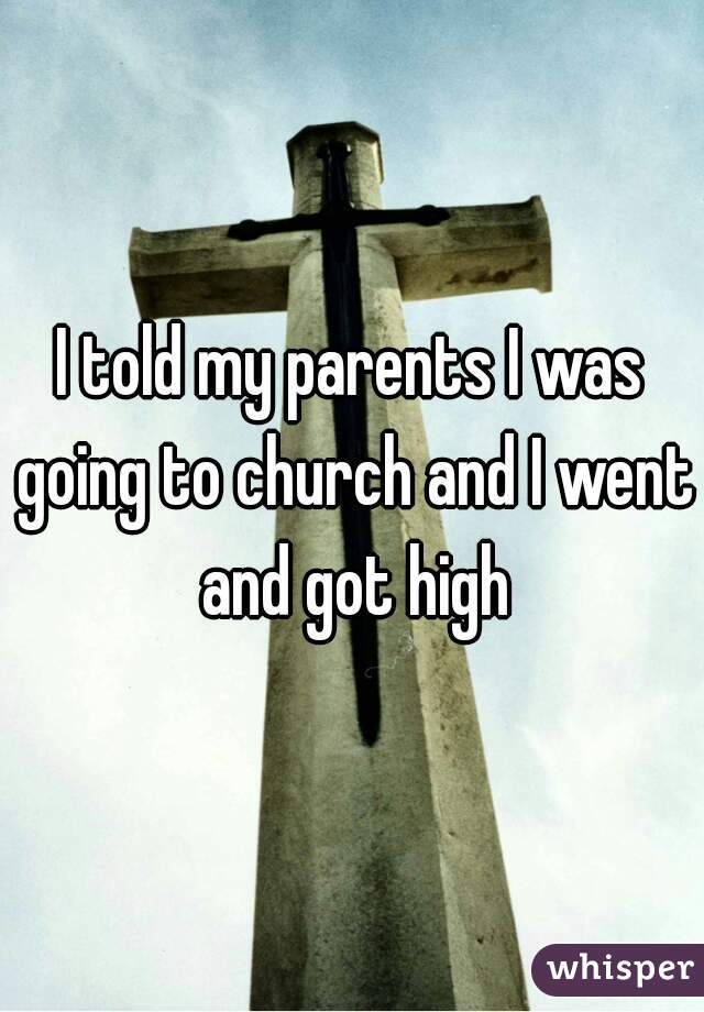 I told my parents I was going to church and I went and got high