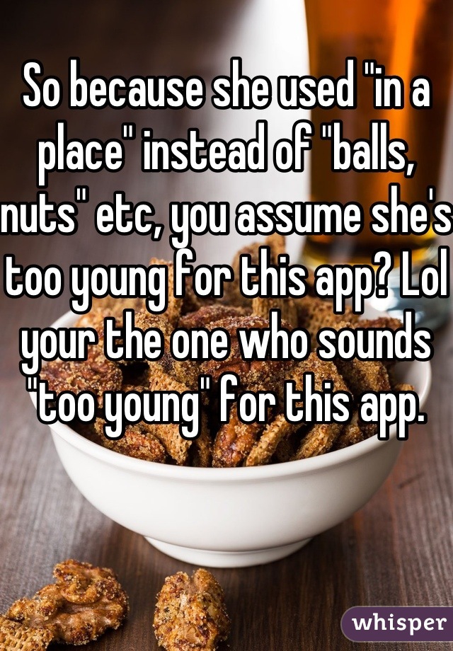 So because she used "in a place" instead of "balls, nuts" etc, you assume she's too young for this app? Lol your the one who sounds "too young" for this app.