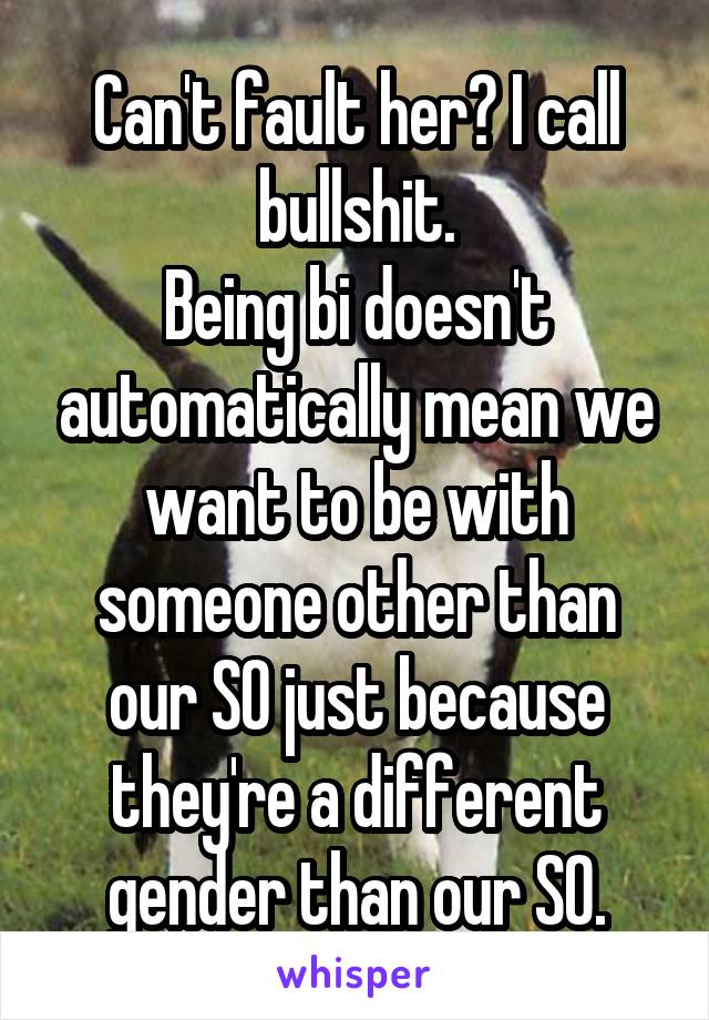 Can't fault her? I call bullshit.
Being bi doesn't automatically mean we want to be with someone other than our SO just because they're a different gender than our SO.