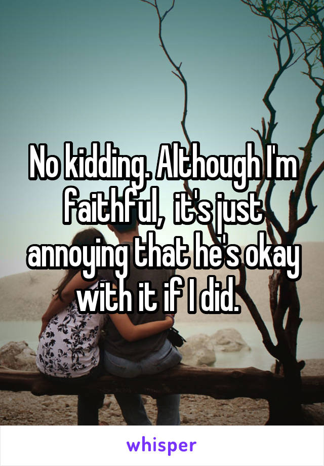 No kidding. Although I'm faithful,  it's just annoying that he's okay with it if I did.  