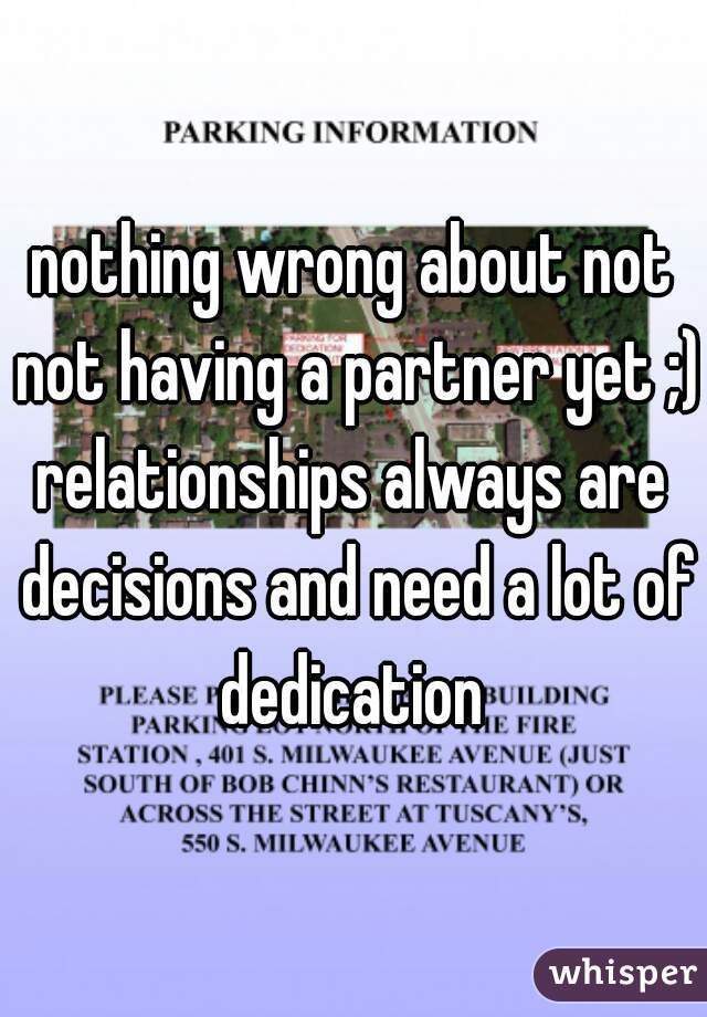 nothing wrong about not not having a partner yet ;) 
relationships always are decisions and need a lot of dedication 