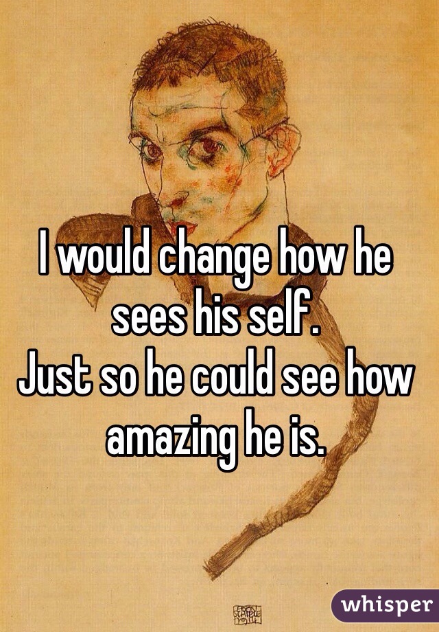 I would change how he sees his self. 
Just so he could see how amazing he is.