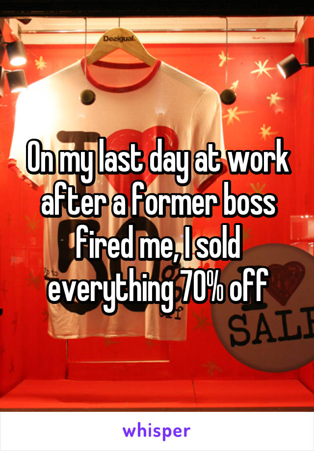 On my last day at work after a former boss fired me, I sold everything 70% off