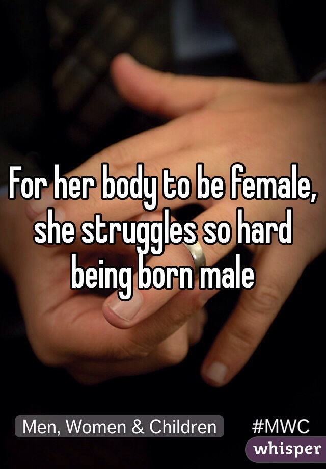 For her body to be female, she struggles so hard being born male