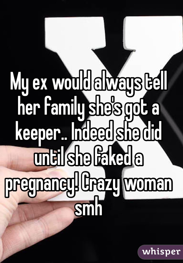 My ex would always tell her family she's got a keeper.. Indeed she did until she faked a pregnancy! Crazy woman smh