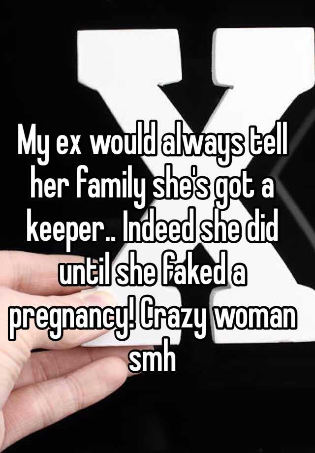 My ex would always tell her family she's got a keeper.. Indeed she did until she faked a pregnancy! Crazy woman smh