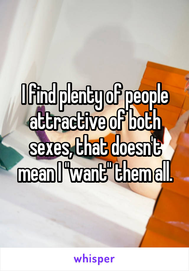 I find plenty of people attractive of both sexes, that doesn't mean I "want" them all.