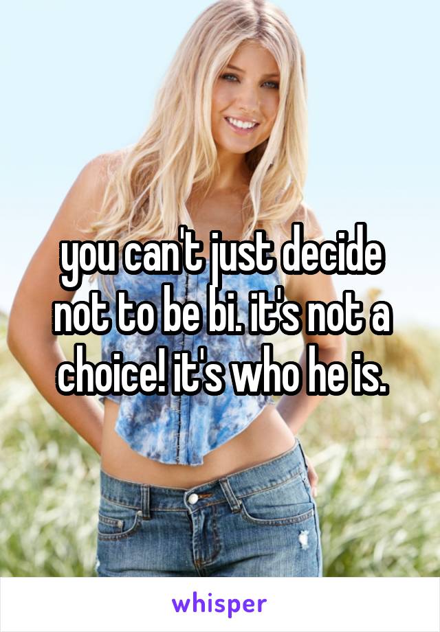 you can't just decide not to be bi. it's not a choice! it's who he is.