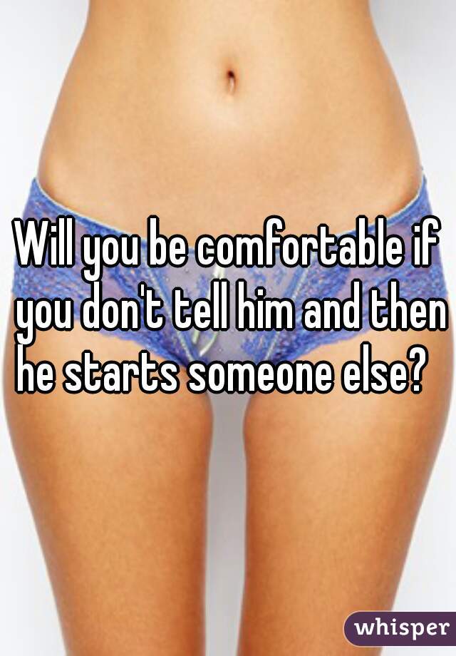 Will you be comfortable if you don't tell him and then he starts someone else?  