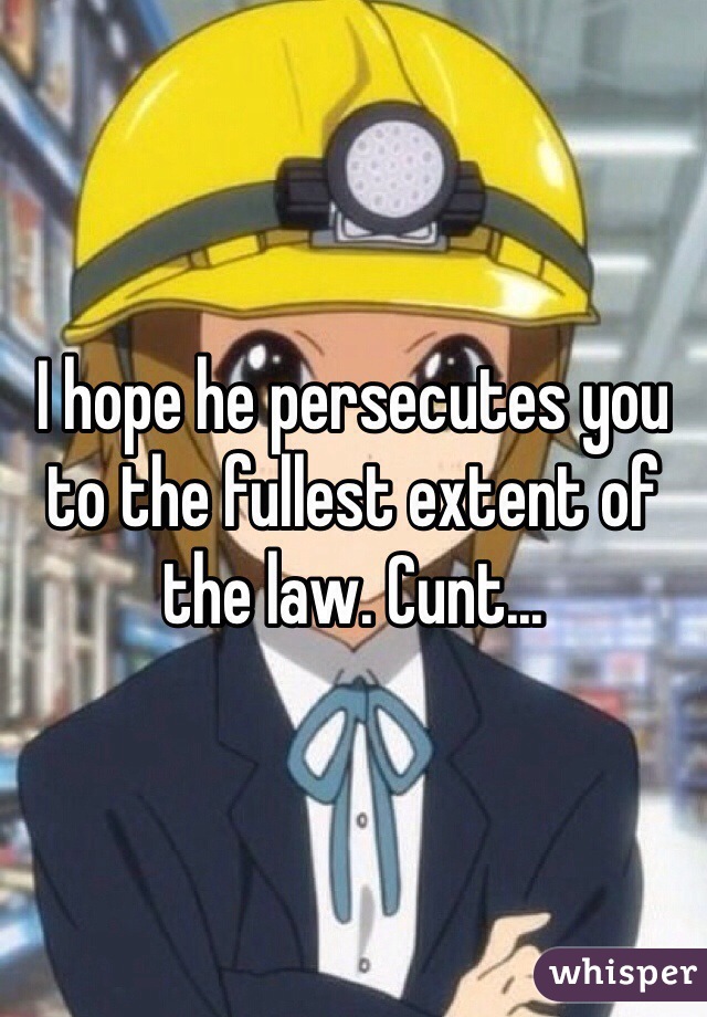 I hope he persecutes you to the fullest extent of the law. Cunt...