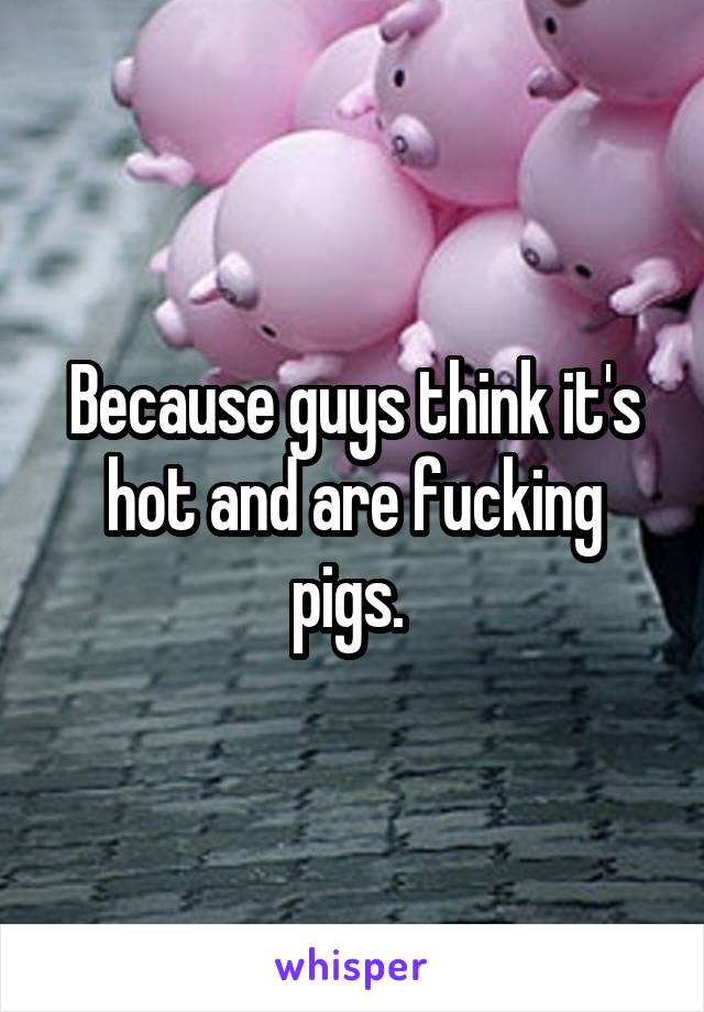 Because guys think it's hot and are fucking pigs. 