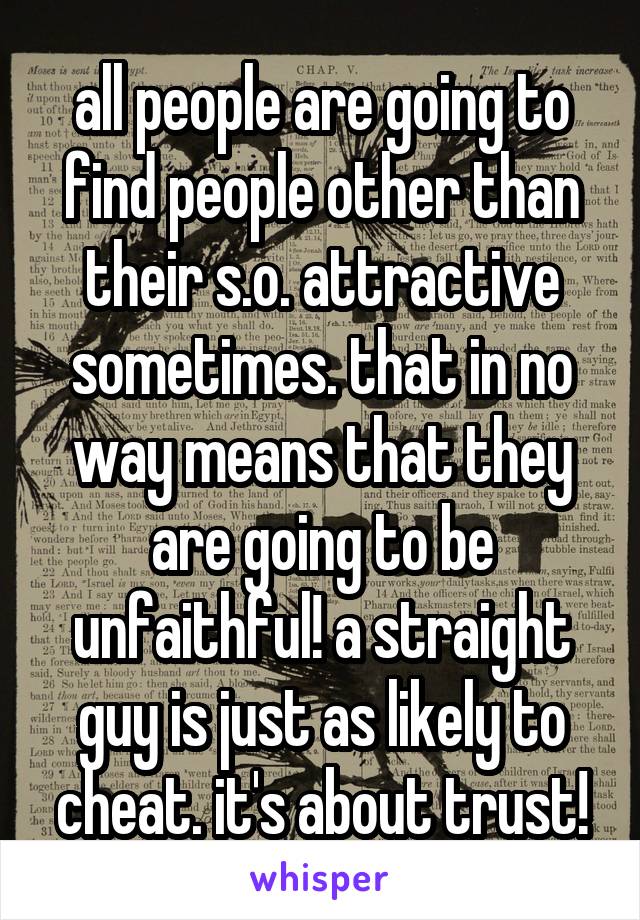 all people are going to find people other than their s.o. attractive sometimes. that in no way means that they are going to be unfaithful! a straight guy is just as likely to cheat. it's about trust!