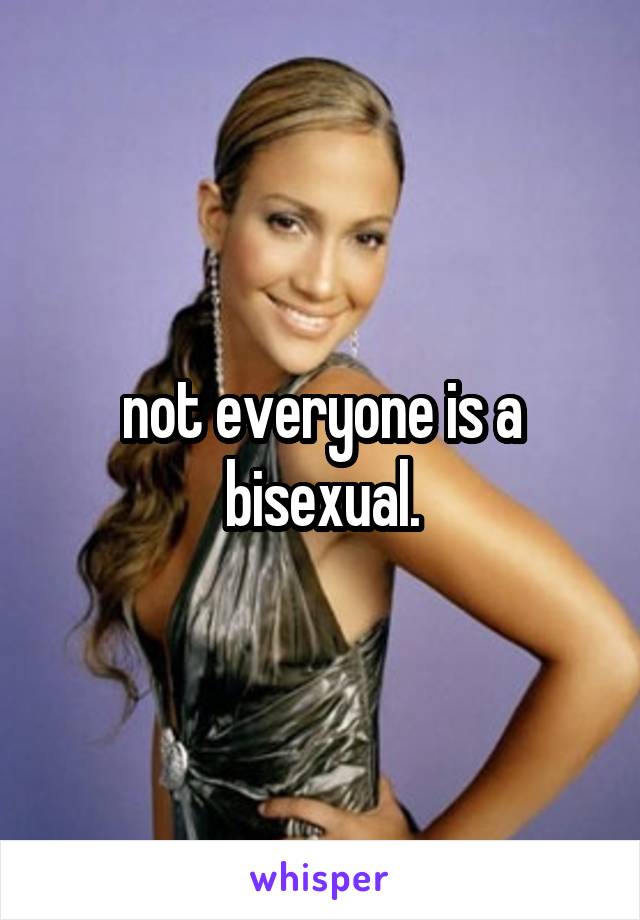 not everyone is a bisexual.