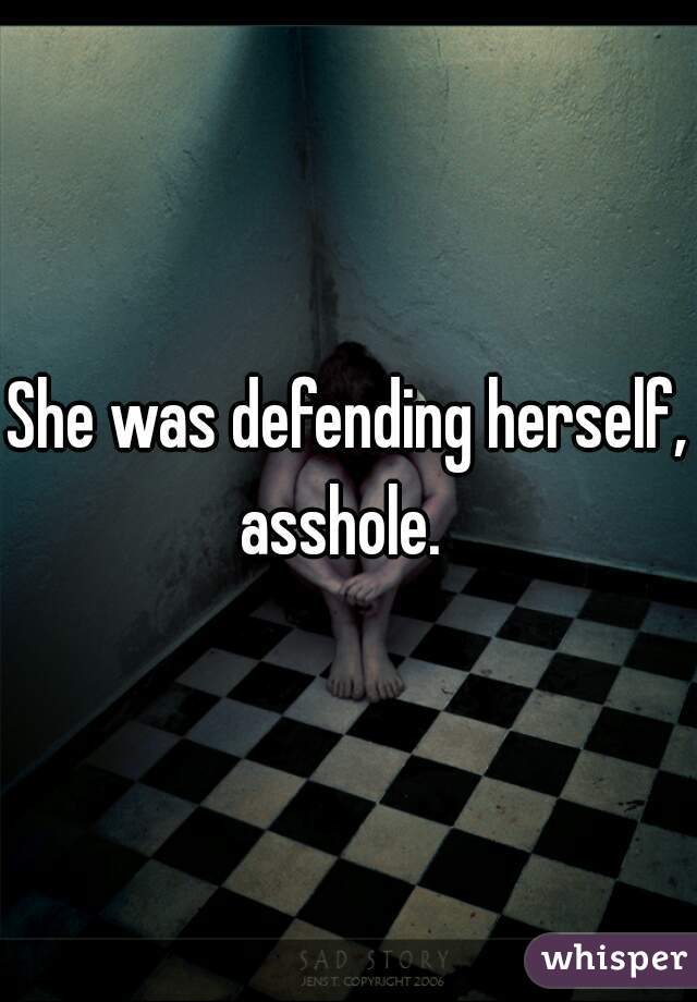 She was defending herself, asshole.  