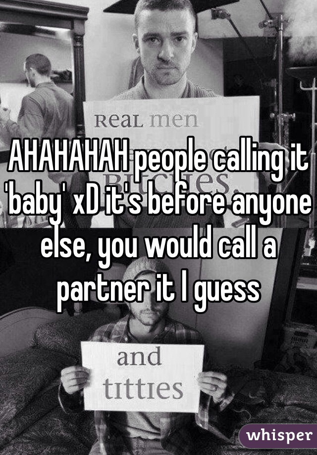 AHAHAHAH people calling it 'baby' xD it's before anyone else, you would call a partner it I guess