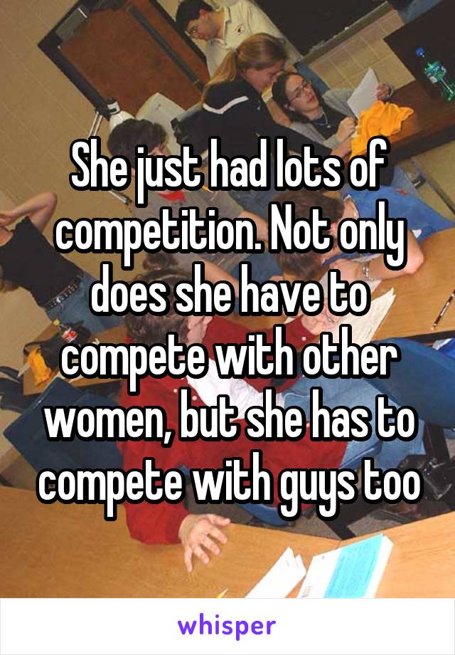 She just had lots of competition. Not only does she have to compete with other women, but she has to compete with guys too