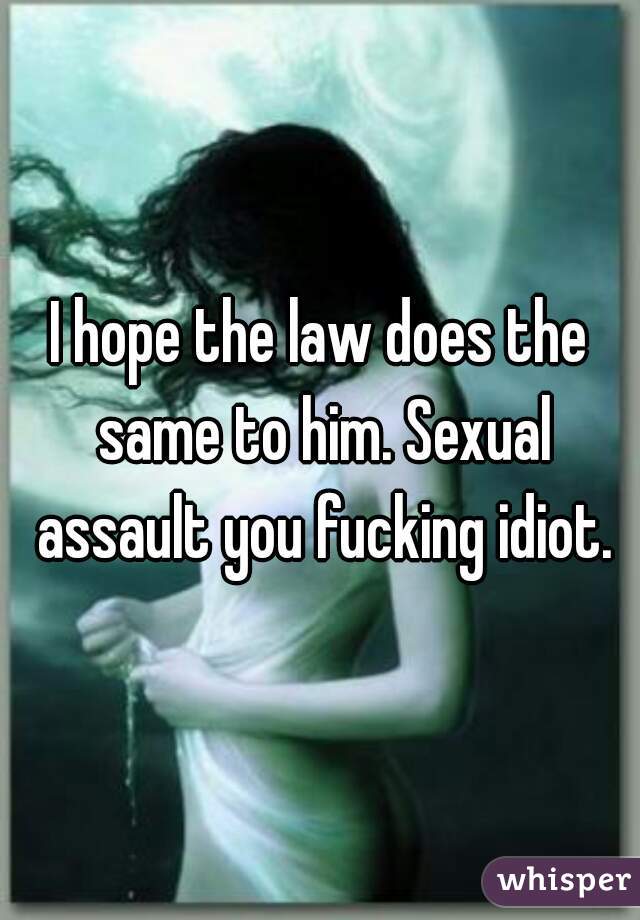 I hope the law does the same to him. Sexual assault you fucking idiot.