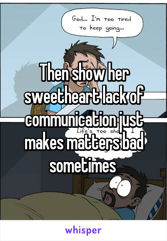 Then show her sweetheart lack of communication just makes matters bad sometimes 