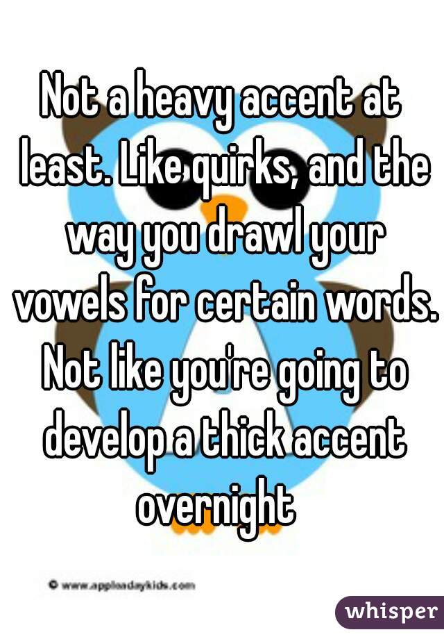 Not a heavy accent at least. Like quirks, and the way you drawl your vowels for certain words. Not like you're going to develop a thick accent overnight  