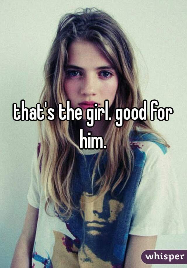 that's the girl. good for him. 