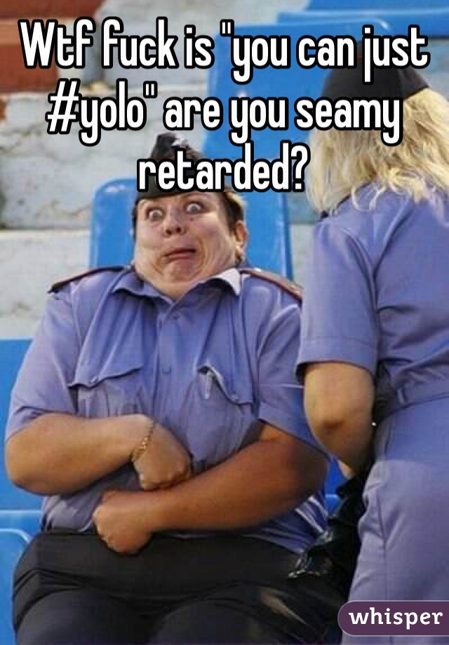 Wtf fuck is "you can just #yolo" are you seamy retarded? 