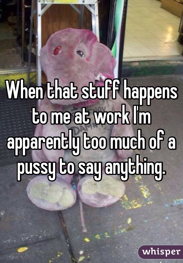 When that stuff happens to me at work I'm apparently too much of a pussy to say anything. 