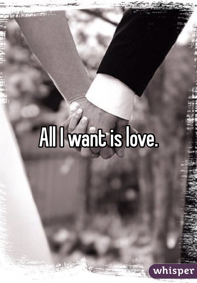All I want is love. 