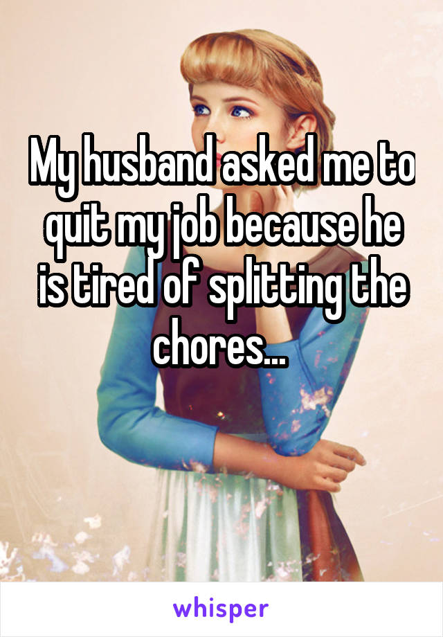 My husband asked me to quit my job because he is tired of splitting the chores... 

