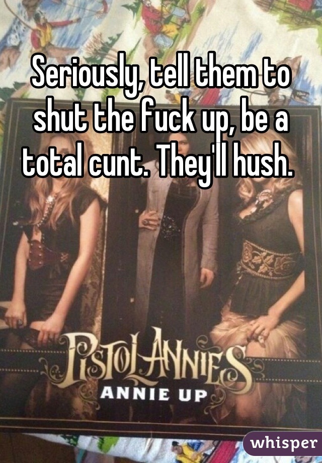 Seriously, tell them to shut the fuck up, be a total cunt. They'll hush. 
