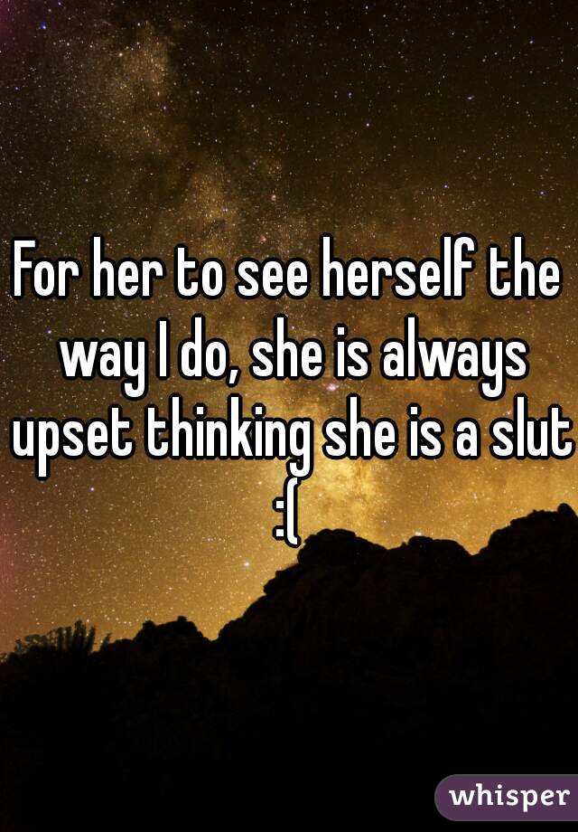 For her to see herself the way I do, she is always upset thinking she is a slut :( 