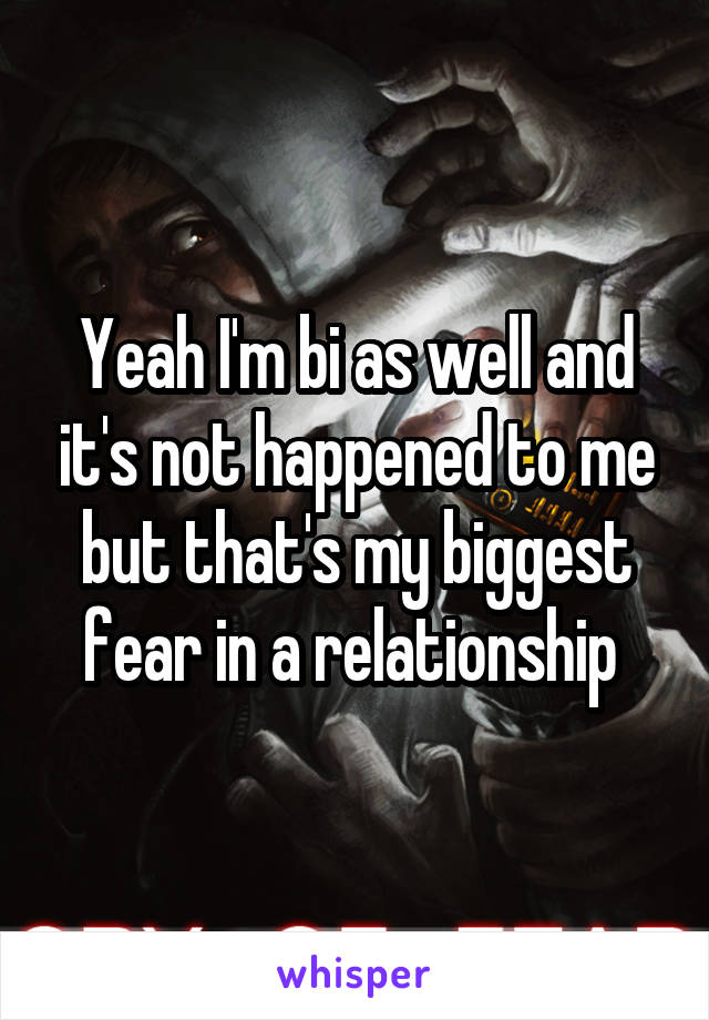 Yeah I'm bi as well and it's not happened to me but that's my biggest fear in a relationship 