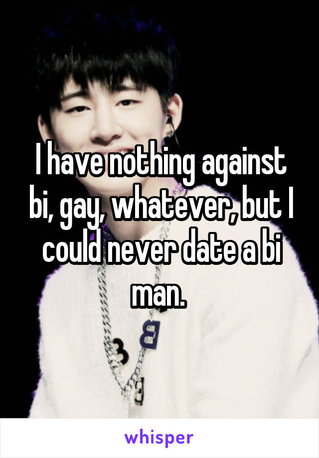 I have nothing against bi, gay, whatever, but I could never date a bi man. 
