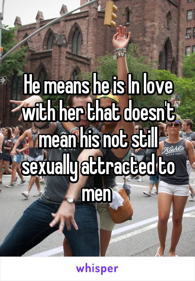 He means he is In love with her that doesn't mean his not still sexually attracted to men 