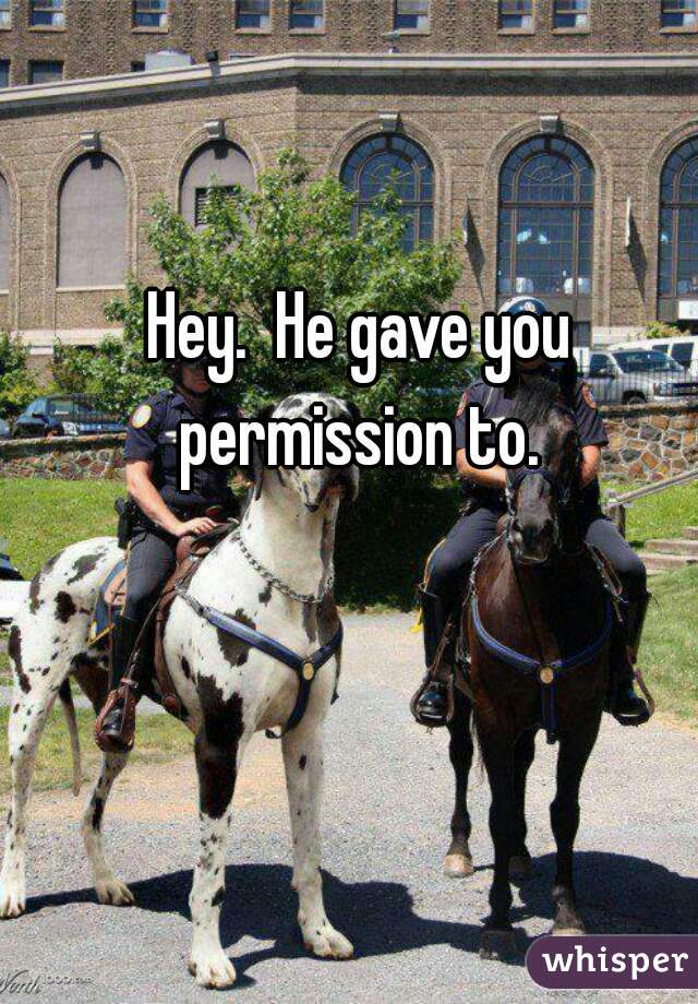 Hey.  He gave you permission to. 