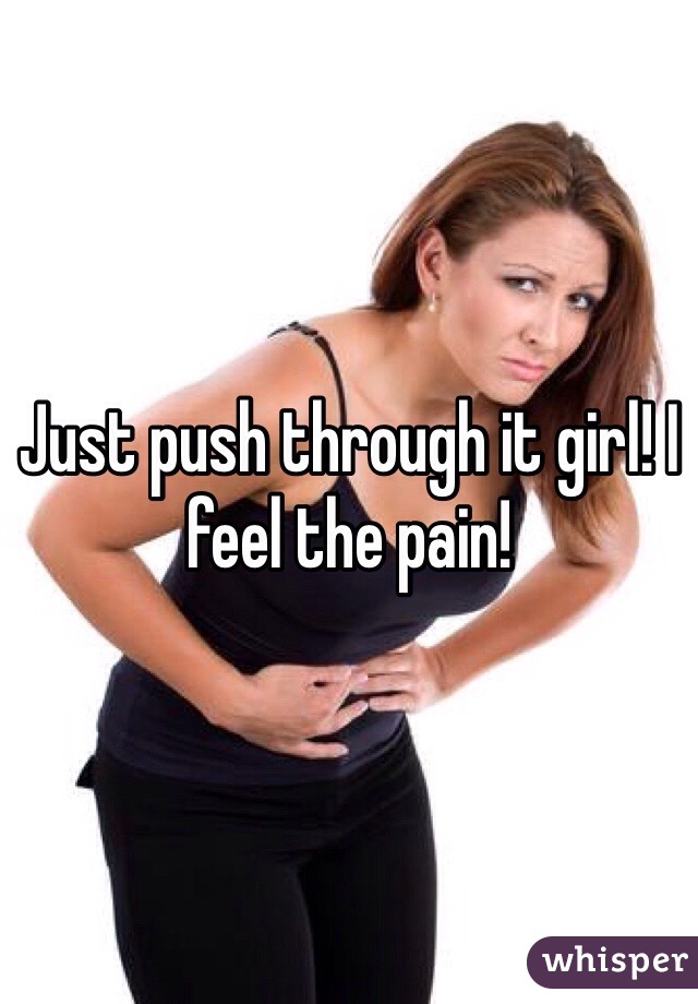 Just push through it girl! I feel the pain!