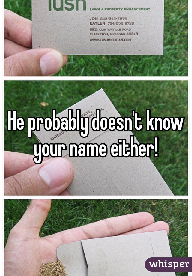 He probably doesn't know your name either!