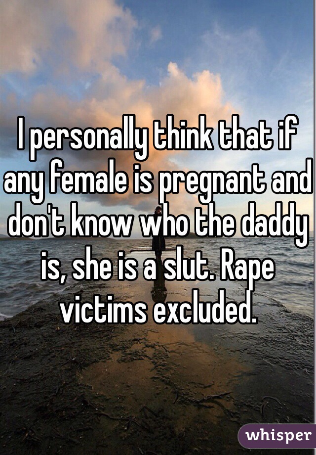 I personally think that if any female is pregnant and don't know who the daddy is, she is a slut. Rape victims excluded.