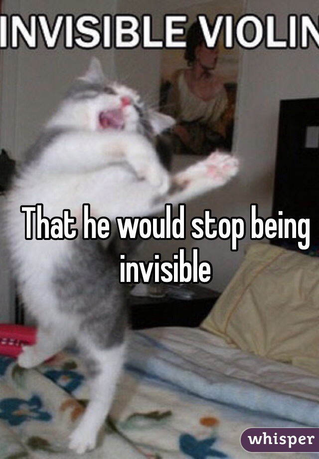 That he would stop being invisible 