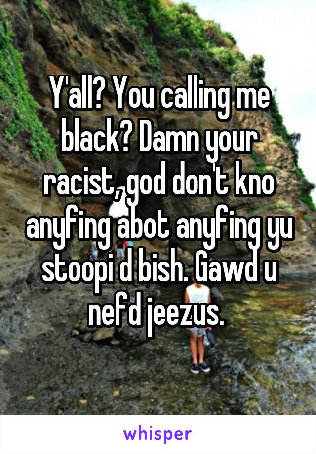 Y'all? You calling me black? Damn your racist, god don't kno anyfing abot anyfing yu stoopi d bish. Gawd u nefd jeezus. 
