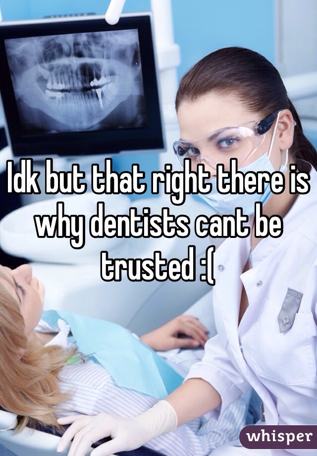 Idk but that right there is why dentists cant be trusted :(
