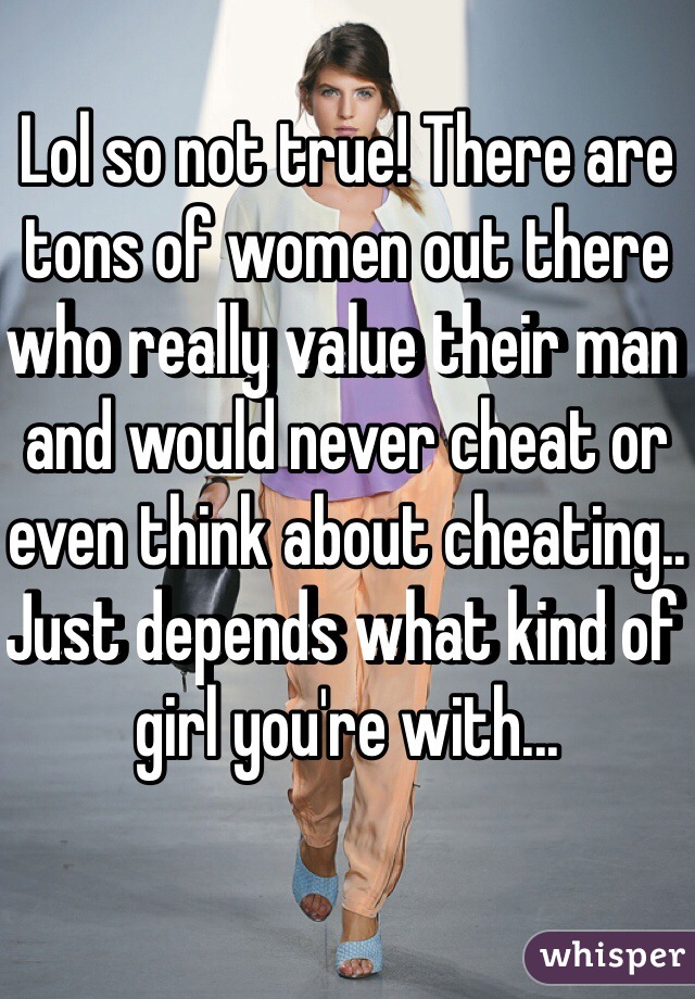 Lol so not true! There are tons of women out there who really value their man and would never cheat or even think about cheating..
Just depends what kind of girl you're with... 