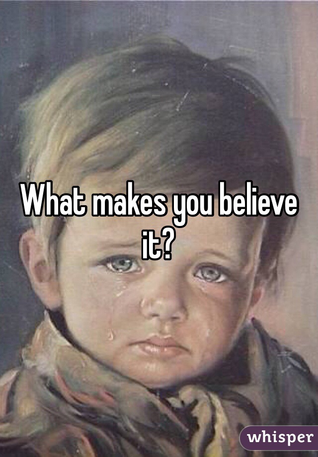 What makes you believe it?