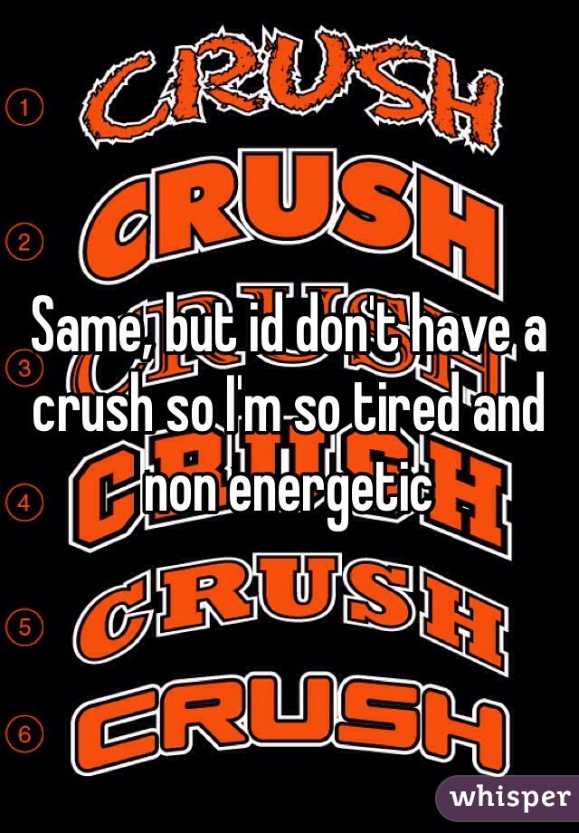 Same, but id don't have a crush so I'm so tired and non energetic 