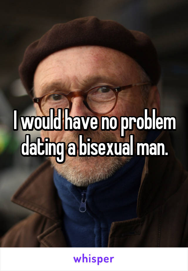 I would have no problem dating a bisexual man.