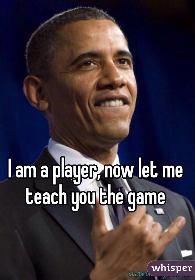 I am a player, now let me teach you the game