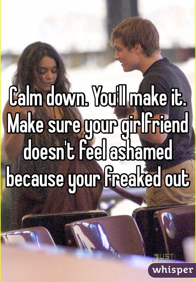 Calm down. You'll make it. Make sure your girlfriend doesn't feel ashamed because your freaked out 