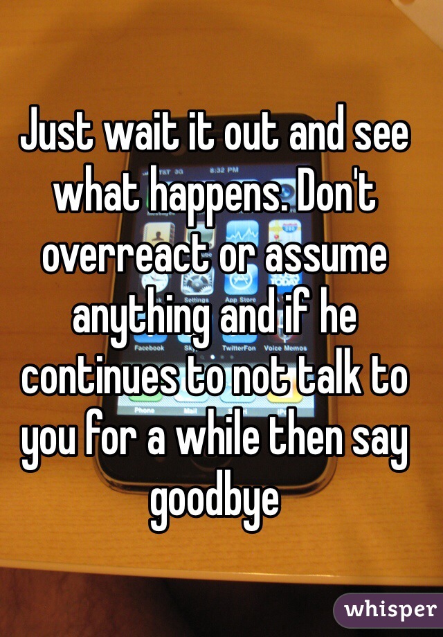 Just wait it out and see what happens. Don't overreact or assume anything and if he continues to not talk to you for a while then say goodbye