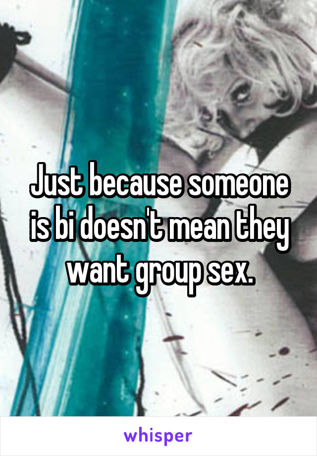 Just because someone is bi doesn't mean they want group sex.